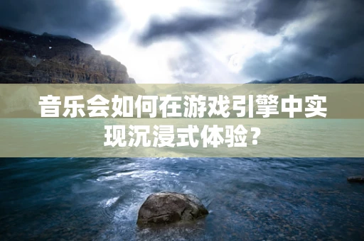 音乐会如何在游戏引擎中实现沉浸式体验？