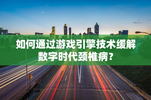 如何通过游戏引擎技术缓解数字时代颈椎病？