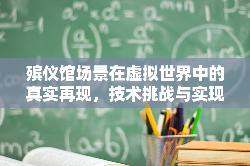 殡仪馆场景在虚拟世界中的真实再现，技术挑战与实现路径
