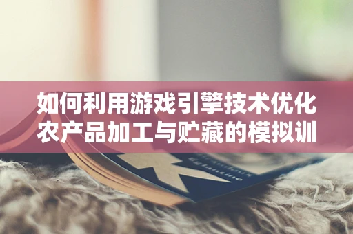 如何利用游戏引擎技术优化农产品加工与贮藏的模拟训练？