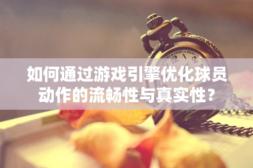 如何通过游戏引擎优化球员动作的流畅性与真实性？