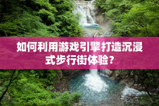 如何利用游戏引擎打造沉浸式步行街体验？