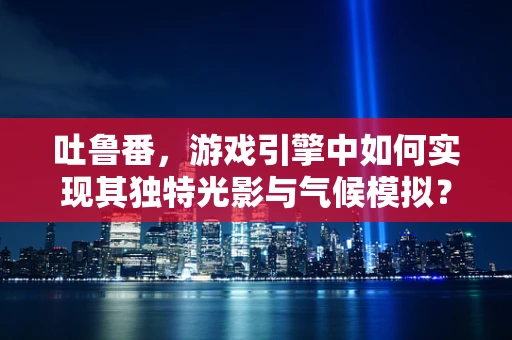 吐鲁番，游戏引擎中如何实现其独特光影与气候模拟？