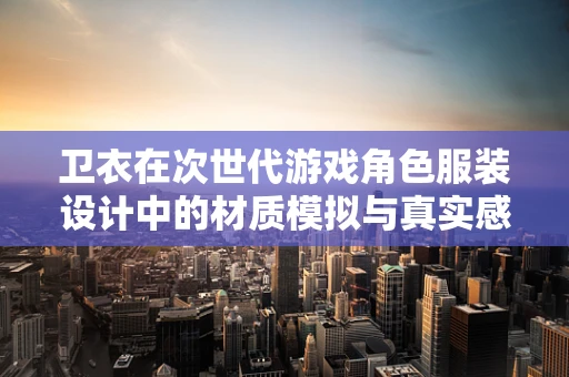 卫衣在次世代游戏角色服装设计中的材质模拟与真实感提升