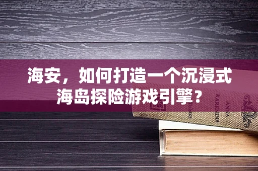 海安，如何打造一个沉浸式海岛探险游戏引擎？