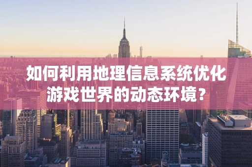 如何利用地理信息系统优化游戏世界的动态环境？