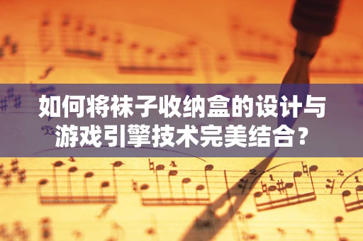 如何将袜子收纳盒的设计与游戏引擎技术完美结合？