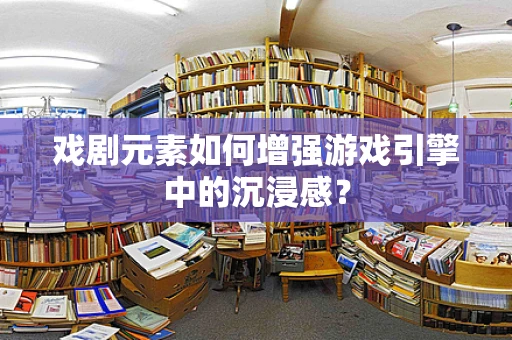 戏剧元素如何增强游戏引擎中的沉浸感？