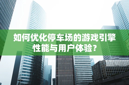 如何优化停车场的游戏引擎性能与用户体验？