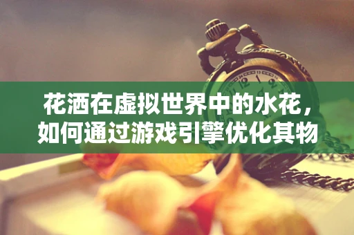 花洒在虚拟世界中的水花，如何通过游戏引擎优化其物理表现？