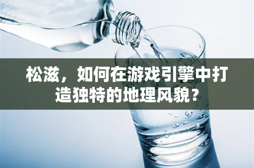 松滋，如何在游戏引擎中打造独特的地理风貌？
