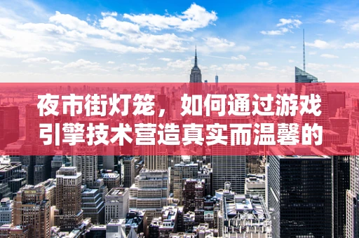 夜市街灯笼，如何通过游戏引擎技术营造真实而温馨的市集氛围？