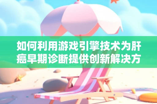 如何利用游戏引擎技术为肝癌早期诊断提供创新解决方案？