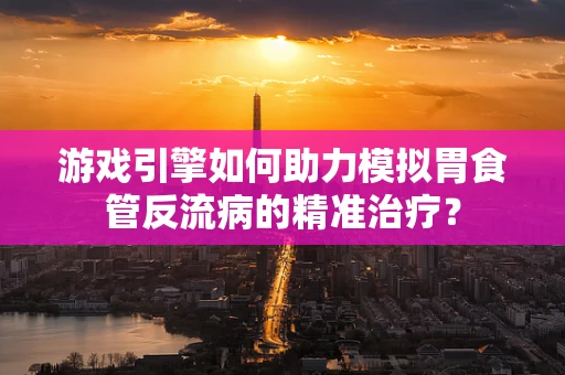 游戏引擎如何助力模拟胃食管反流病的精准治疗？