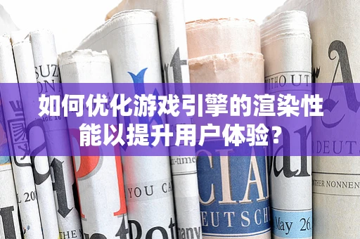 如何优化游戏引擎的渲染性能以提升用户体验？