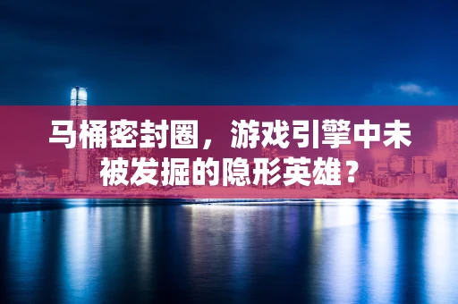 马桶密封圈，游戏引擎中未被发掘的隐形英雄？