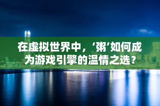 在虚拟世界中，‘粥’如何成为游戏引擎的温情之选？