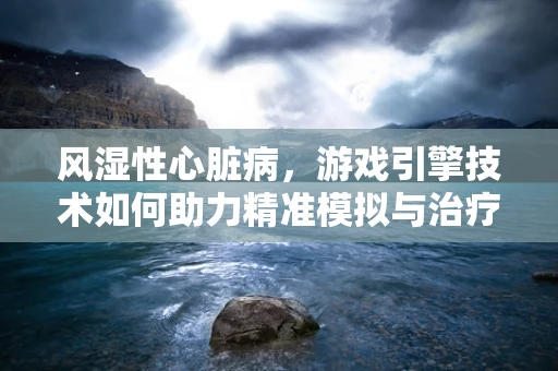 风湿性心脏病，游戏引擎技术如何助力精准模拟与治疗？