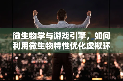 微生物学与游戏引擎，如何利用微生物特性优化虚拟环境？