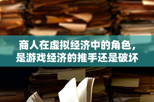 商人在虚拟经济中的角色，是游戏经济的推手还是破坏者？