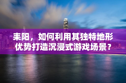 耒阳，如何利用其独特地形优势打造沉浸式游戏场景？