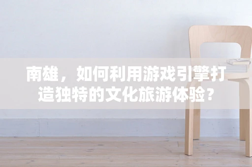 南雄，如何利用游戏引擎打造独特的文化旅游体验？