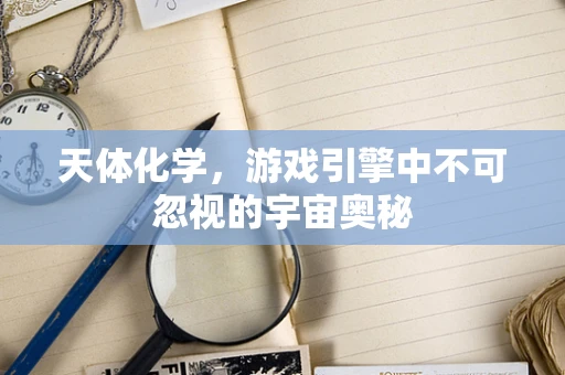 天体化学，游戏引擎中不可忽视的宇宙奥秘