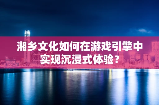 湘乡文化如何在游戏引擎中实现沉浸式体验？