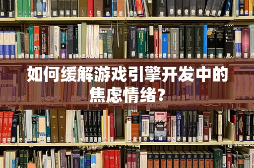如何缓解游戏引擎开发中的焦虑情绪？