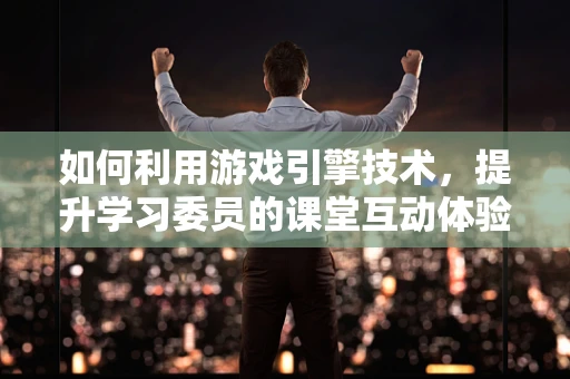 如何利用游戏引擎技术，提升学习委员的课堂互动体验？