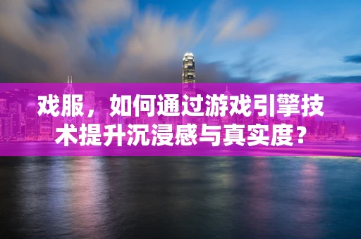 戏服，如何通过游戏引擎技术提升沉浸感与真实度？
