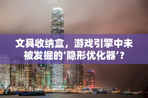 文具收纳盒，游戏引擎中未被发掘的‘隐形优化器’？