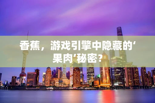 香蕉，游戏引擎中隐藏的‘果肉’秘密？