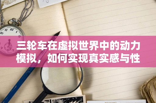 三轮车在虚拟世界中的动力模拟，如何实现真实感与性能的平衡？