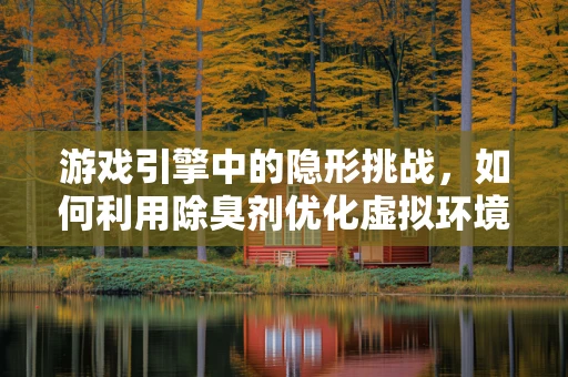 游戏引擎中的隐形挑战，如何利用除臭剂优化虚拟环境体验？