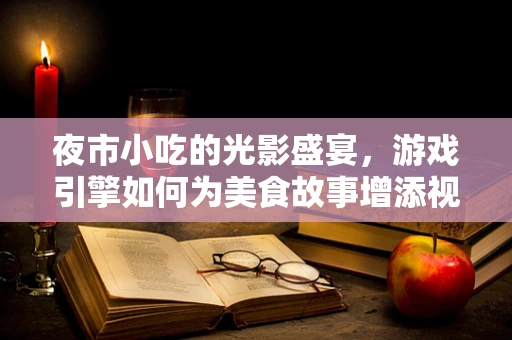 夜市小吃的光影盛宴，游戏引擎如何为美食故事增添视觉魅力？