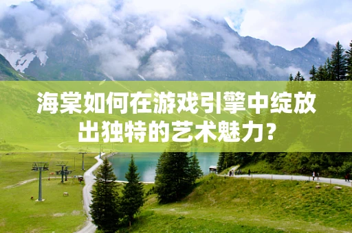 海棠如何在游戏引擎中绽放出独特的艺术魅力？