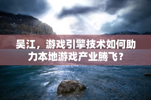 吴江，游戏引擎技术如何助力本地游戏产业腾飞？