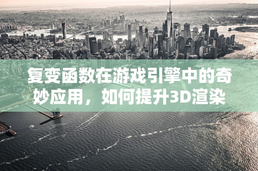 复变函数在游戏引擎中的奇妙应用，如何提升3D渲染的‘魔法’？