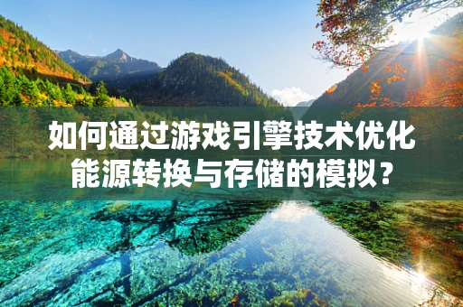 如何通过游戏引擎技术优化能源转换与存储的模拟？