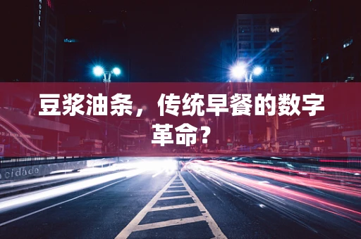 豆浆油条，传统早餐的数字革命？
