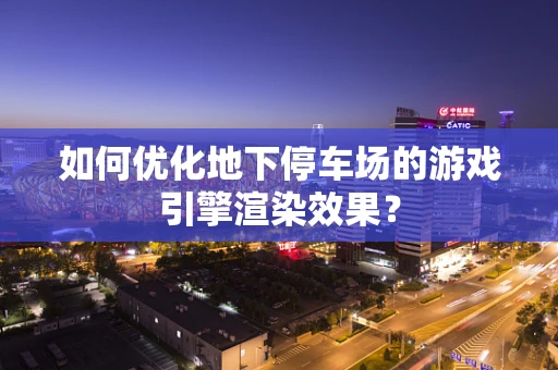如何优化地下停车场的游戏引擎渲染效果？