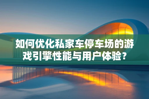 如何优化私家车停车场的游戏引擎性能与用户体验？
