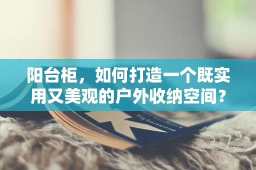 阳台柜，如何打造一个既实用又美观的户外收纳空间？