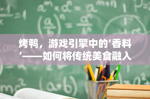 烤鸭，游戏引擎中的‘香料’——如何将传统美食融入现代游戏体验？