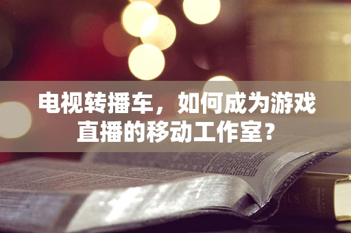 电视转播车，如何成为游戏直播的移动工作室？