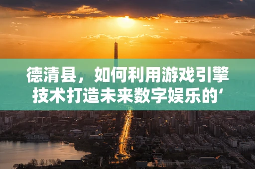 德清县，如何利用游戏引擎技术打造未来数字娱乐的‘绿色硅谷’？