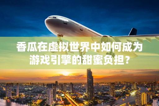 香瓜在虚拟世界中如何成为游戏引擎的甜蜜负担？