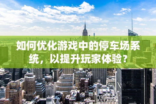 如何优化游戏中的停车场系统，以提升玩家体验？