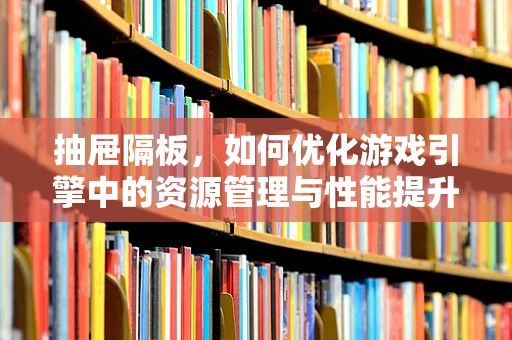 抽屉隔板，如何优化游戏引擎中的资源管理与性能提升？